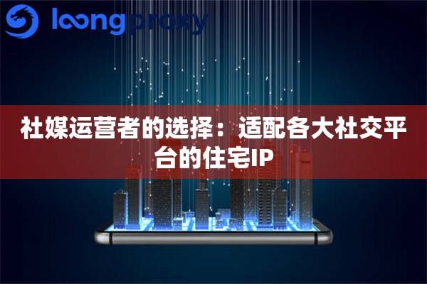 社媒运营者的选择：适配各大社交平台的住宅IP