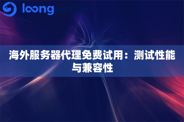 海外服务器代理免费试用：测试性能与兼容性