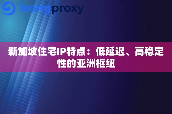 新加坡住宅IP特点：低延迟、高稳定性的亚洲枢纽