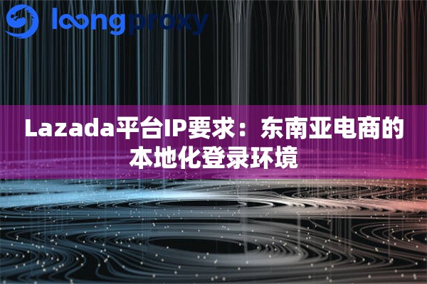 详细阅读:Lazada平台IP要求:东南亚电商的本地化登录环境 Lazada平台IP要求:东南亚电商的本地化登录环境