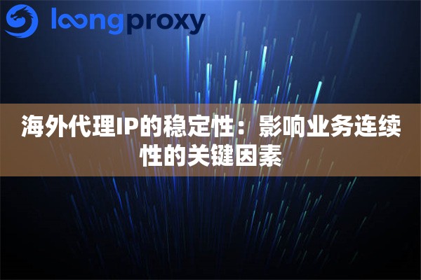 海外代理IP的稳定性：影响业务连续性的关键因素