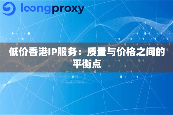 低价香港IP服务：质量与价格之间的平衡点