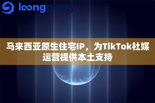 马来西亚原生住宅IP，为TikTok社媒运营提供本土支持