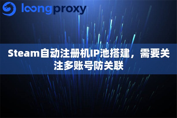 Steam自动注册机IP池搭建，需要关注多账号防关联