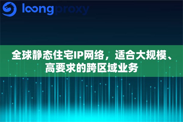 全球静态住宅IP网络，适合大规模、高要求的跨区域业务