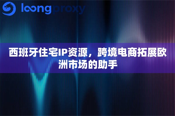 西班牙住宅IP资源，跨境电商拓展欧洲市场的助手