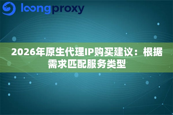 2026年原生代理IP购买建议：根据需求匹配服务类型