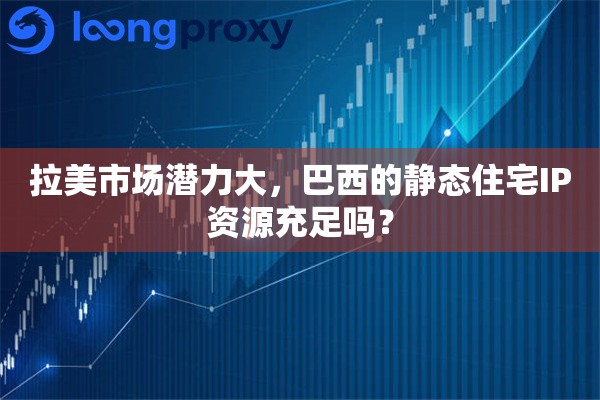 拉美市场潜力大，巴西的静态住宅IP资源充足吗？