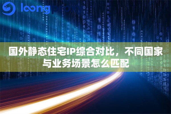国外静态住宅IP综合对比，不同国家与业务场景怎么匹配