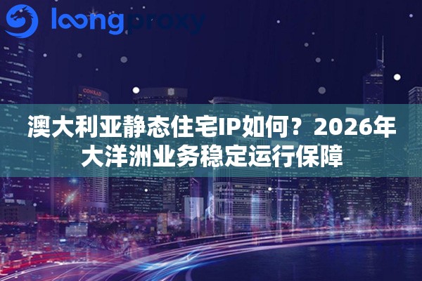 澳大利亚静态住宅IP如何？2026年大洋洲业务稳定运行保障
