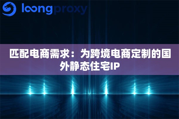 匹配电商需求：为跨境电商定制的国外静态住宅IP