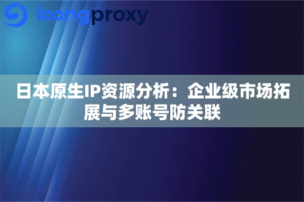日本原生IP资源分析：企业级市场拓展与多账号防关联