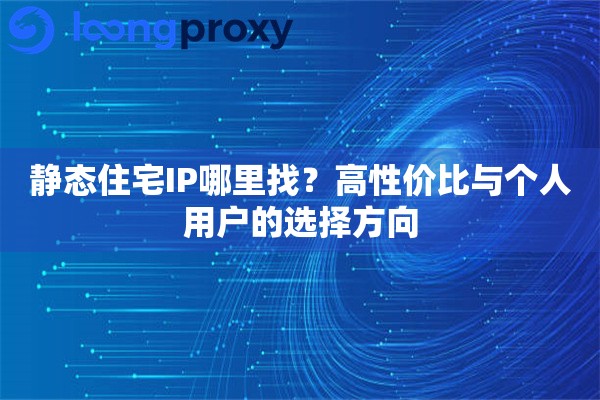静态住宅IP哪里找？高性价比与个人用户的选择方向