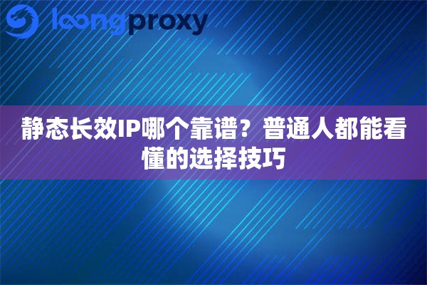 静态长效IP哪个靠谱？普通人都能看懂的选择技巧