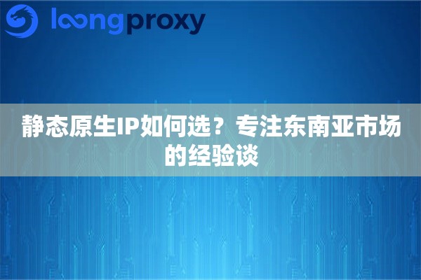 静态原生IP如何选？专注东南亚市场的经验谈
