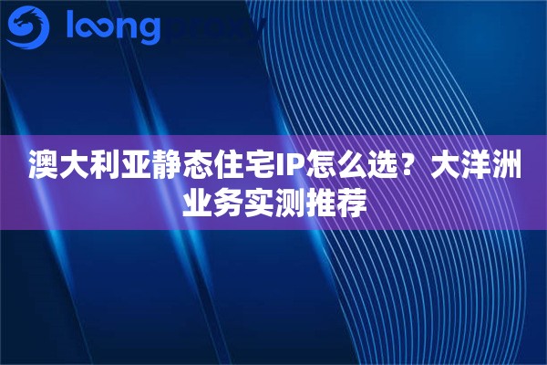 澳大利亚静态住宅IP怎么选？大洋洲业务实测推荐