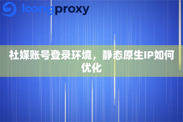社媒账号登录环境，静态原生IP如何优化