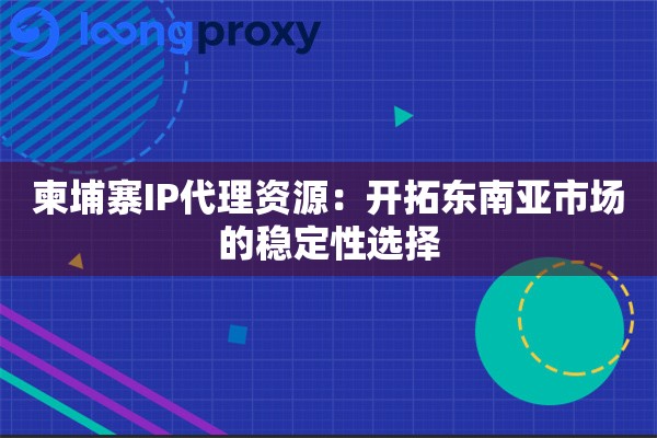 柬埔寨IP代理资源：开拓东南亚市场的稳定性选择