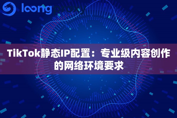 TikTok静态IP配置：专业级内容创作的网络环境要求