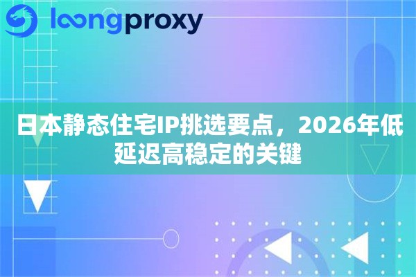 日本静态住宅IP挑选要点，2026年低延迟高稳定的关键