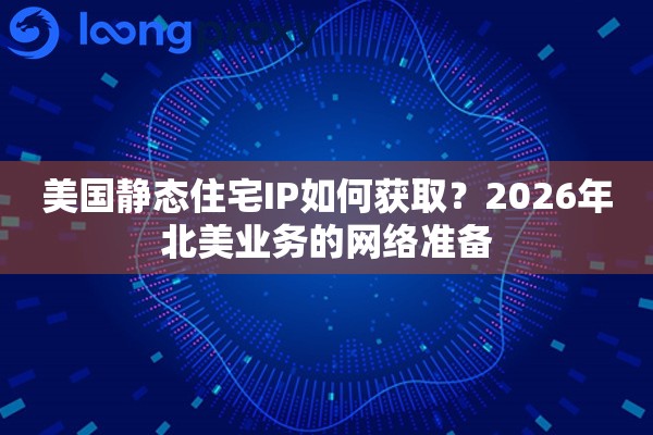 美国静态住宅IP如何获取？2026年北美业务的网络准备