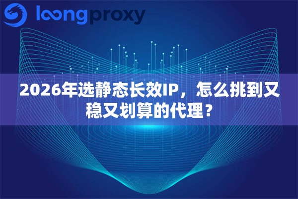 2026年选静态长效IP，怎么挑到又稳又划算的代理？