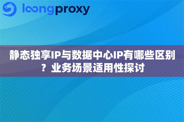 静态独享IP与数据中心IP有哪些区别？业务场景适用性探讨