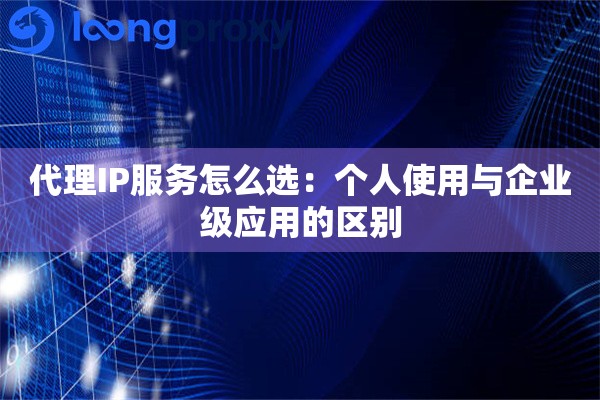 代理IP服务怎么选:个人使用与企业级应用的区别 代理IP服务怎么选:个人使用与企业级应用的区别