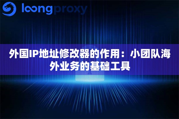 外国IP地址修改器的作用:小团队海外业务的基础工具 外国IP地址修改器的作用:小团队海外业务的基础工具