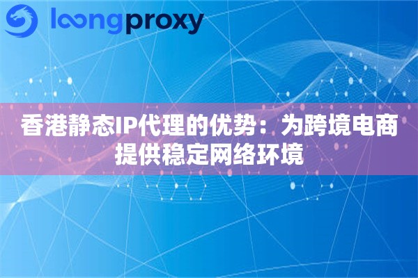 香港静态IP代理的优势:为跨境电商提供稳定网络环境 香港静态IP代理的优势:为跨境电商提供稳定网络环境