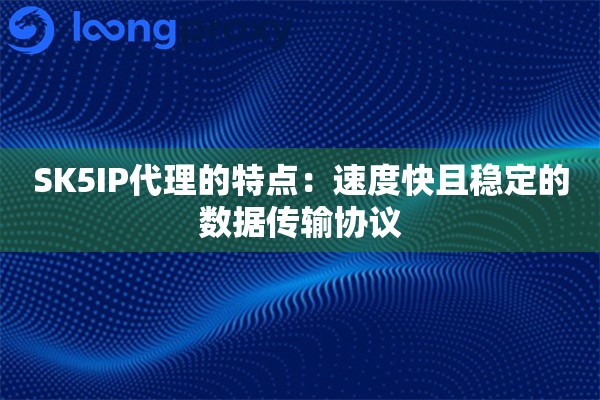 SK5IP代理的特点：速度快且稳定的数据传输协议