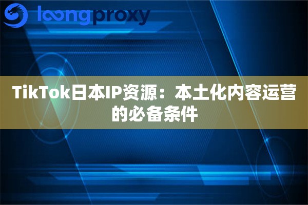 TikTok日本IP资源：本土化内容运营的必备条件