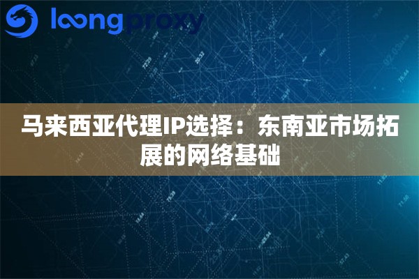 马来西亚代理IP选择：东南亚市场拓展的网络基础