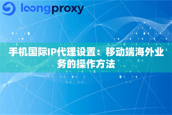 手机国际IP代理设置：移动端海外业务的操作方法