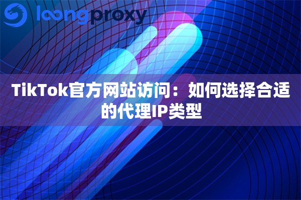 TikTok官方网站访问：如何选择合适的代理IP类型