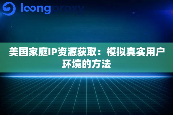 美国家庭IP资源获取：模拟真实用户环境的方法