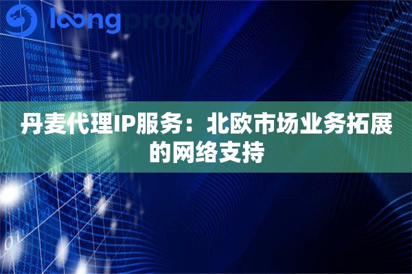 丹麦代理IP服务：北欧市场业务拓展的网络支持