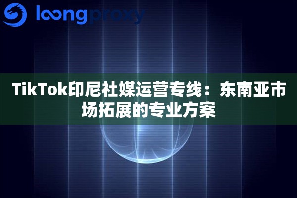 TikTok印尼社媒运营专线：东南亚市场拓展的专业方案
