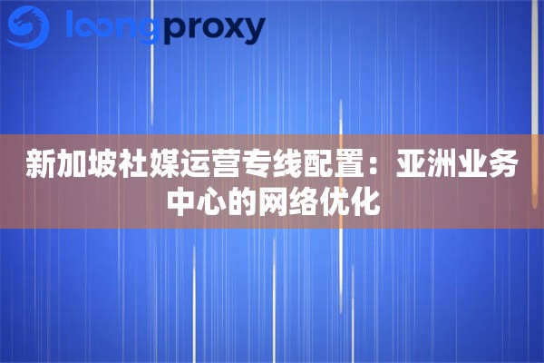 新加坡社媒运营专线配置：亚洲业务中心的网络优化