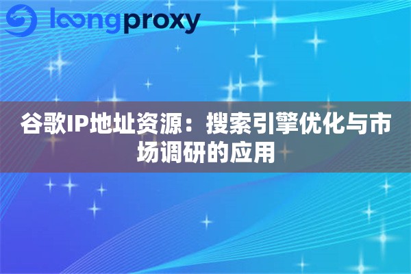 谷歌IP地址资源：搜索引擎优化与市场调研的应用