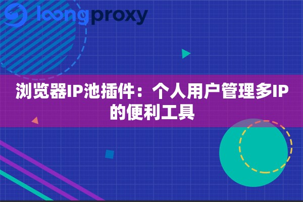 浏览器IP池插件:个人用户管理多IP的便利工具 浏览器IP池插件:个人用户管理多IP的便利工具