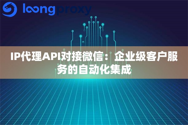 IP代理API对接微信：企业级客户服务的自动化集成