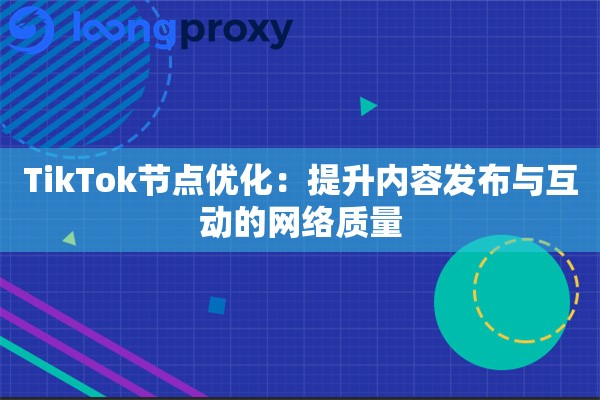 TikTok节点优化：提升内容发布与互动的网络质量