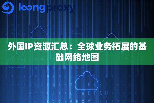 外国IP资源汇总：全球业务拓展的基础网络地图