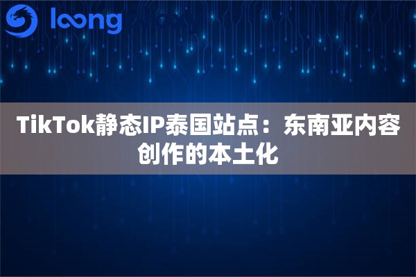 TikTok静态IP泰国站点：东南亚内容创作的本土化