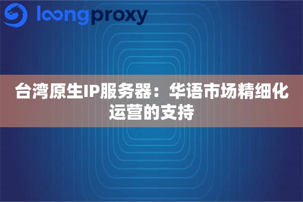 台湾原生IP服务器：华语市场精细化运营的支持