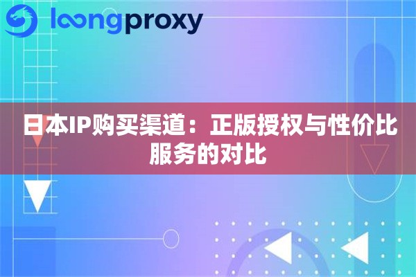 日本IP购买渠道：正版授权与性价比服务的对比