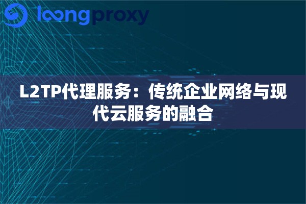 L2TP代理服务：传统企业网络与现代云服务的融合