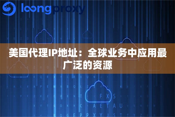 美国代理IP地址：全球业务中应用最广泛的资源