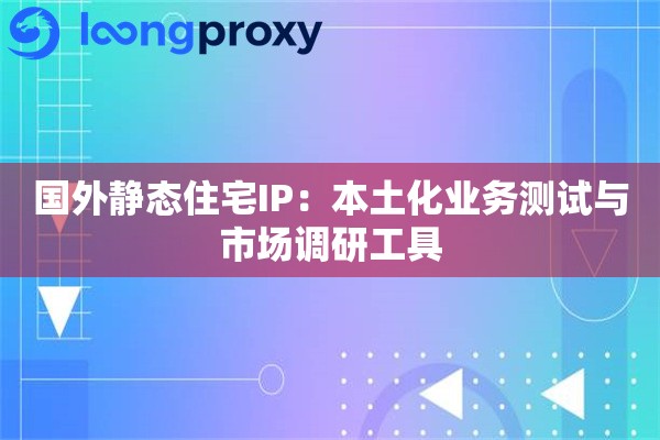 国外静态住宅IP：本土化业务测试与市场调研工具